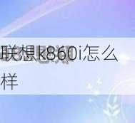 联想k860i怎么样-第3张图片-模头数码科技网